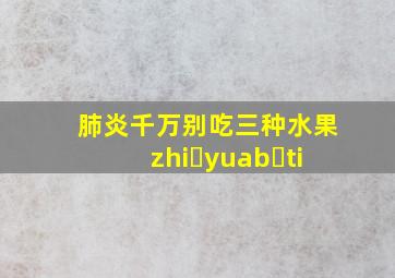 肺炎千万别吃三种水果zhi yuab ti